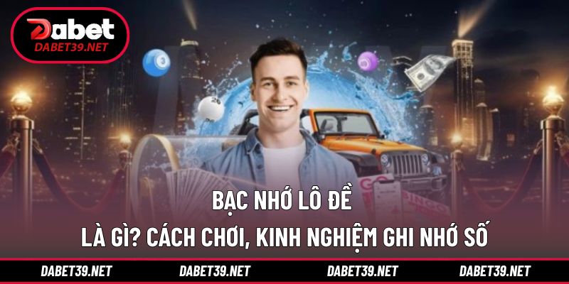 Bạc Nhớ Lô Đề Là Gì? Cách Chơi, Kinh Nghiệm Ghi Nhớ Số
